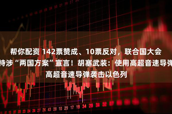 帮你配资 142票赞成、10票反对，联合国大会通过决议支持涉“两国方案”宣言！胡塞武装：使用高超音速导弹袭击以色列