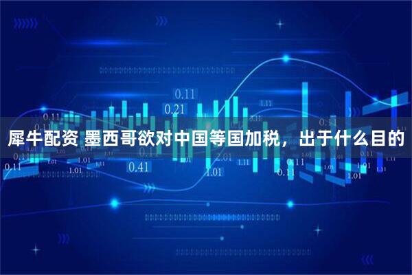 犀牛配资 墨西哥欲对中国等国加税，出于什么目的
