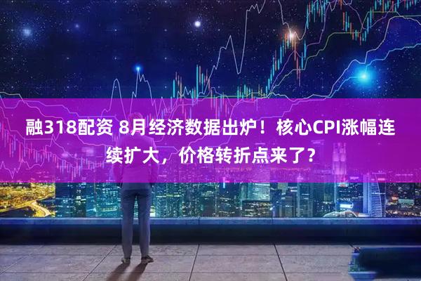 融318配资 8月经济数据出炉！核心CPI涨幅连续扩大，价格转折点来了？