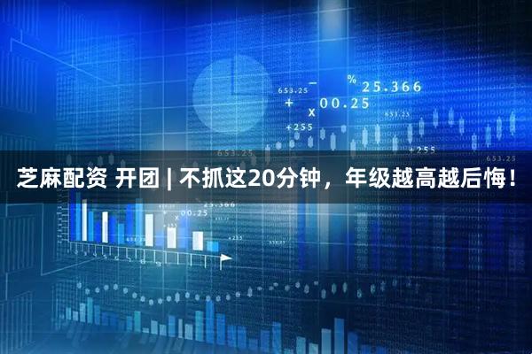 芝麻配资 开团 | 不抓这20分钟，年级越高越后悔！
