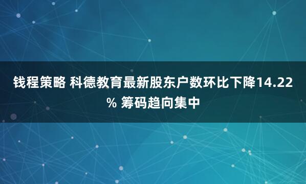 钱程策略 科德教育最新股东户数环比下降14.22% 筹码趋向集中