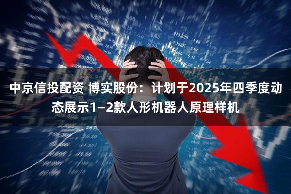 中京信投配资 博实股份：计划于2025年四季度动态展示1—2款人形机器人原理样机