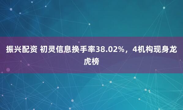 振兴配资 初灵信息换手率38.02%，4机构现身龙虎榜