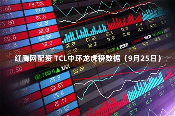 红腾网配资 TCL中环龙虎榜数据（9月25日）