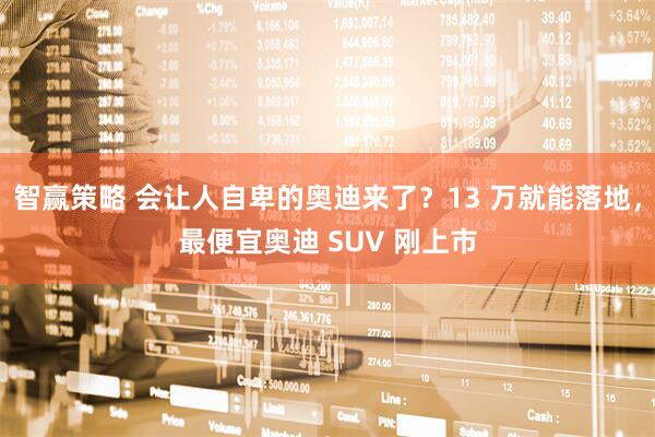 智赢策略 会让人自卑的奥迪来了？13 万就能落地，最便宜奥迪 SUV 刚上市