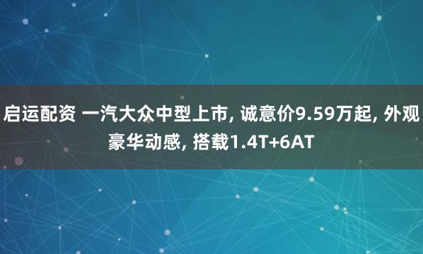 启运配资 一汽大众中型上市, 诚意价9.59万起, 外观豪华动感, 搭载1.4T+6AT