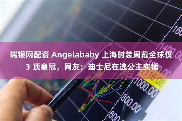 瑞银网配资 Angelababy 上海时装周戴全球仅 3 顶皇冠，网友：迪士尼在逃公主实锤