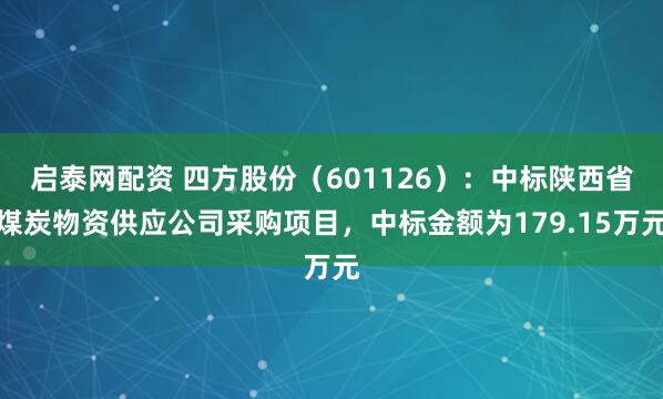 启泰网配资 四方股份（601126）：中标陕西省煤炭物资供应公司采购项目，中标金额为179.15万元