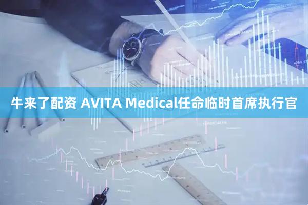 牛来了配资 AVITA Medical任命临时首席执行官