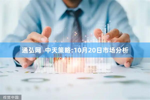 通弘网  中天策略:10月20日市场分析