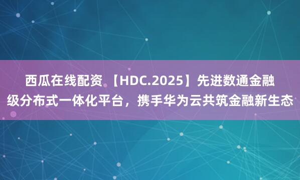 西瓜在线配资 【HDC.2025】先进数通金融级分布式一体化平台，携手华为云共筑金融新生态