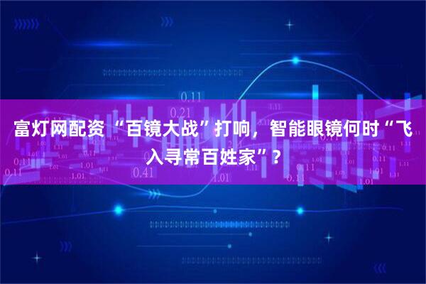 富灯网配资 “百镜大战”打响，智能眼镜何时“飞入寻常百姓家”？