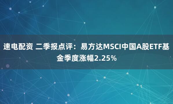 速电配资 二季报点评:易方达MSCI中国A股ETF基金季度涨幅2.25%