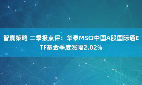 智赢策略 二季报点评:华泰MSCI中国A股国际通ETF基金季度涨幅2.02%