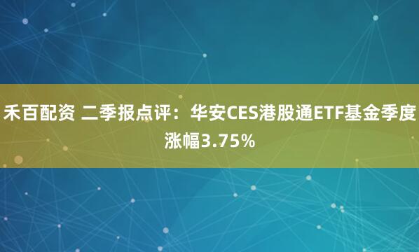 禾百配资 二季报点评:华安CES港股通ETF基金季度涨幅3.75%