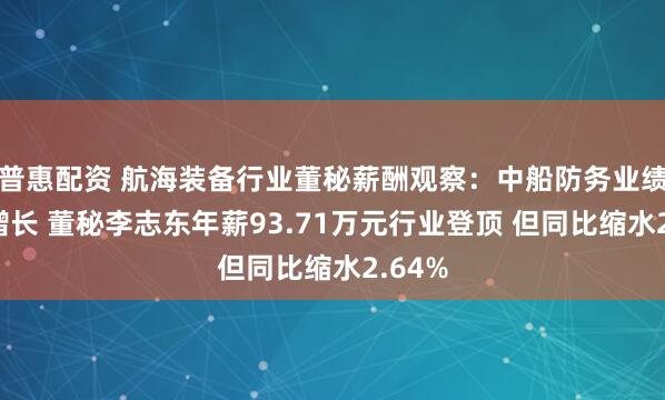 普惠配资 航海装备行业董秘薪酬观察：中船防务业绩大幅增长 董秘李志东年薪93.71万元行业登顶 但同比缩水2.64%